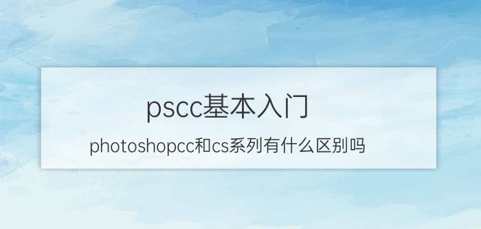 pscc基本入门 photoshopcc和cs系列有什么区别吗？